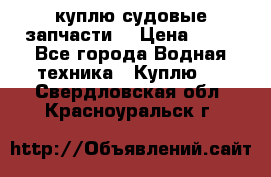 куплю судовые запчасти. › Цена ­ 13 - Все города Водная техника » Куплю   . Свердловская обл.,Красноуральск г.